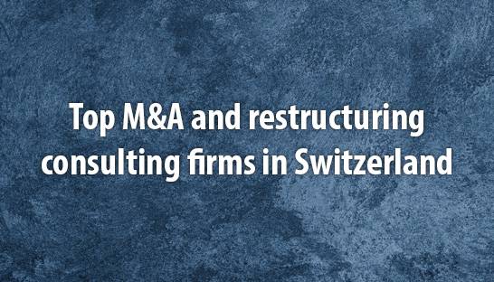 Top M&A and restructuring consulting firms in Switzerland