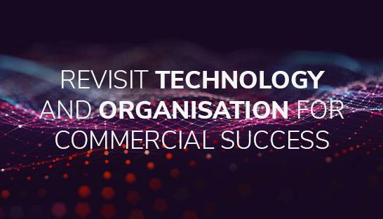 Revisit technology and organisation for commercial success